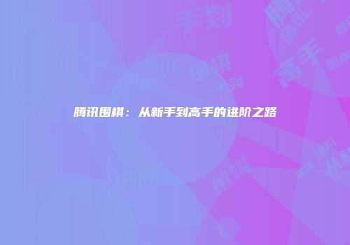 腾讯围棋：从新手到高手的进阶之路