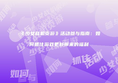《少女战机页游》活动参与指南：如何抓住游戏更新带来的福利