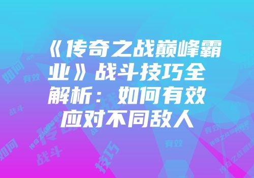 《传奇之战巅峰霸业》战斗技巧全解析：如何有效应对不同敌人