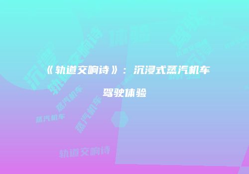 《轨道交响诗》：沉浸式蒸汽机车驾驶体验