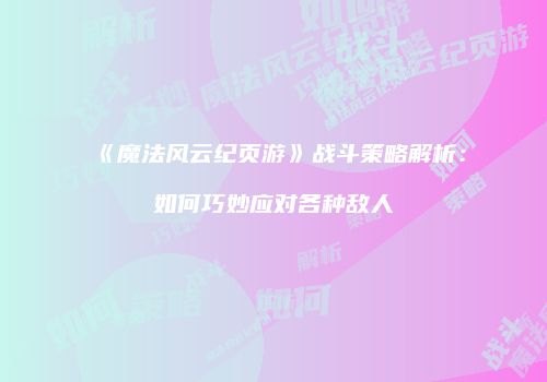 《魔法风云纪页游》战斗策略解析：如何巧妙应对各种敌人