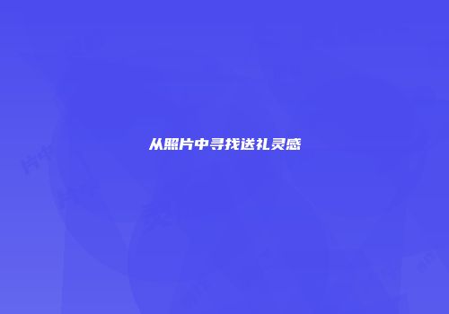 从照片中寻找送礼灵感