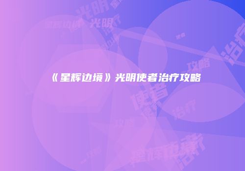 《星辉边境》光明使者治疗攻略