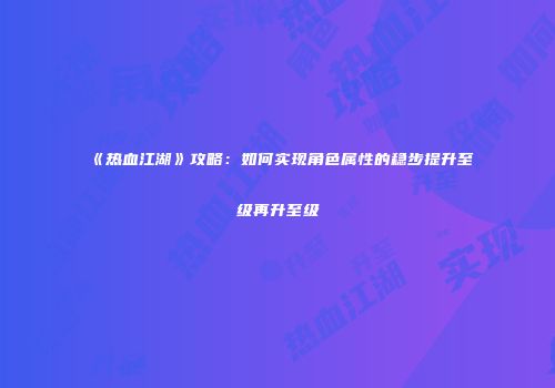 《热血江湖》攻略：如何实现角色属性的稳步提升至级再升至级