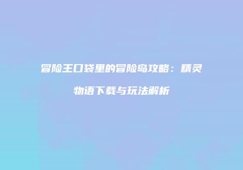 冒险王口袋里的冒险岛攻略：精灵物语下载与玩法解析