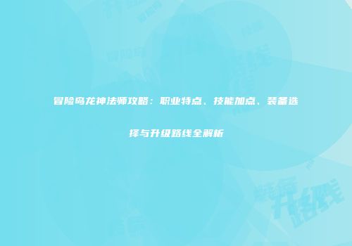 冒险岛龙神法师攻略：职业特点、技能加点、装备选择与升级路线全解析