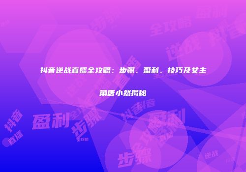 抖音逆战直播全攻略：步骤、盈利、技巧及女主角唐小然揭秘