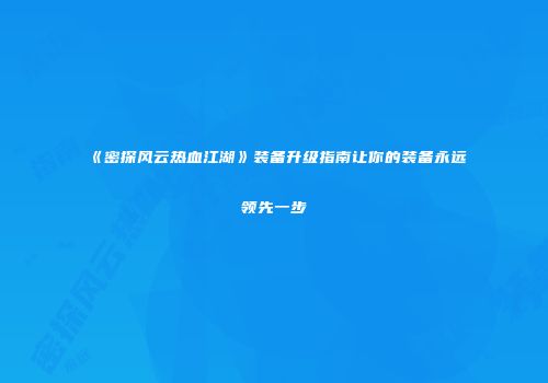 《密探风云热血江湖》装备升级指南让你的装备永远领先一步