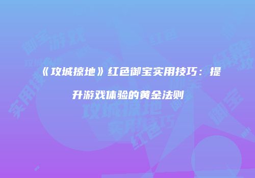 《攻城掠地》红色御宝实用技巧：提升游戏体验的黄金法则