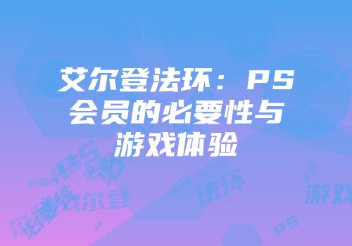 艾尔登法环：PS会员的必要性与游戏体验