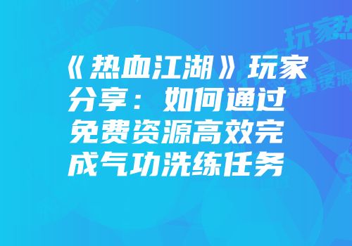 《热血江湖》玩家分享：如何通过免费资源高效完成气功洗练任务