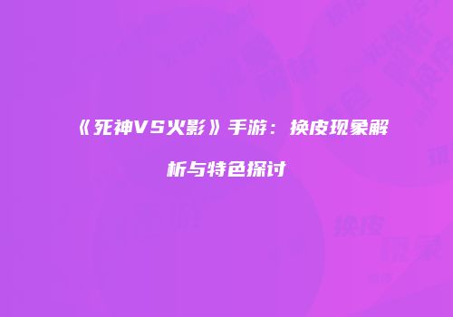 《死神VS火影》手游：换皮现象解析与特色探讨