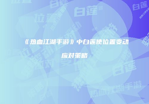 《热血江湖手游》中白莲使位置变动应对策略