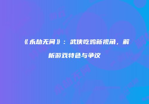 《永劫无间》：武侠吃鸡新视角，解析游戏特色与争议