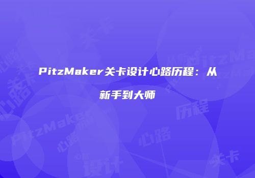 PitzMaker关卡设计心路历程：从新手到大师