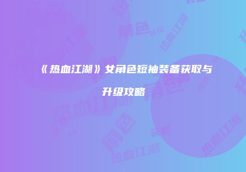 《热血江湖》女角色短袖装备获取与升级攻略