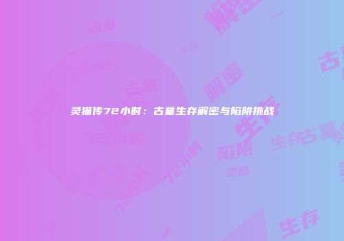 灵猫传72小时：古墓生存解密与陷阱挑战