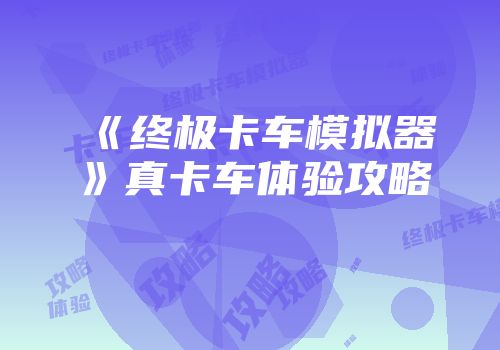 《终极卡车模拟器》真卡车体验攻略