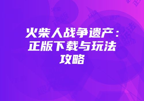 火柴人战争遗产：正版下载与玩法攻略