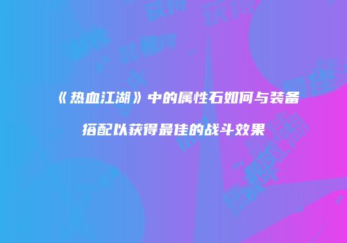 《热血江湖》中的属性石如何与装备搭配以获得最佳的战斗效果