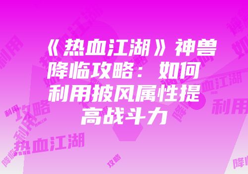 《热血江湖》神兽降临攻略：如何利用披风属性提高战斗力