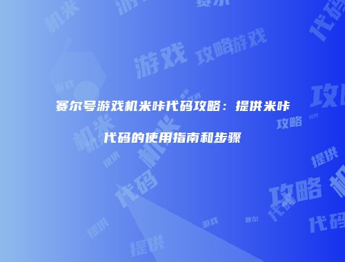 赛尔号游戏机米咔代码攻略：提供米咔代码的使用指南和步骤