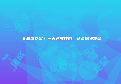 《热血龙皇》三天速成攻略：从菜鸟到龙皇