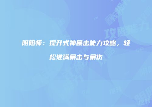 阴阳师：提升式神暴击能力攻略，轻松堆满暴击与暴伤