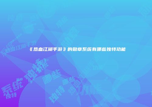 《热血江湖手游》的勋章系统有哪些独特功能