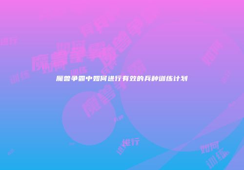 魔兽争霸中如何进行有效的兵种训练计划