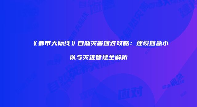 《都市天际线》自然灾害应对攻略：建设应急小队与灾难管理全解析