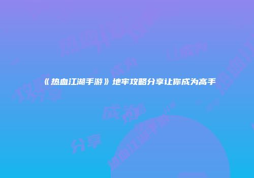 《热血江湖手游》地牢攻略分享让你成为高手