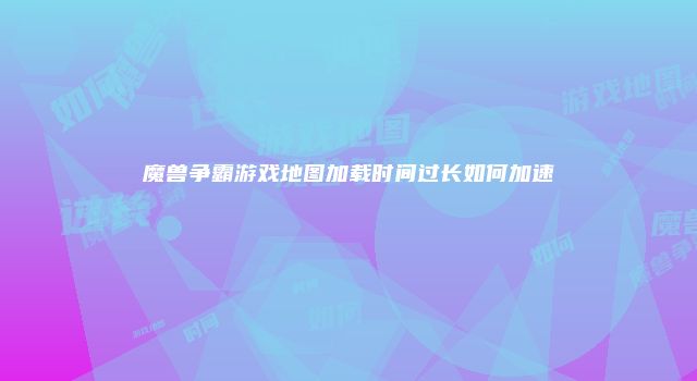 魔兽争霸游戏地图加载时间过长如何加速
