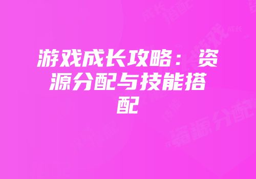 游戏成长攻略：资源分配与技能搭配