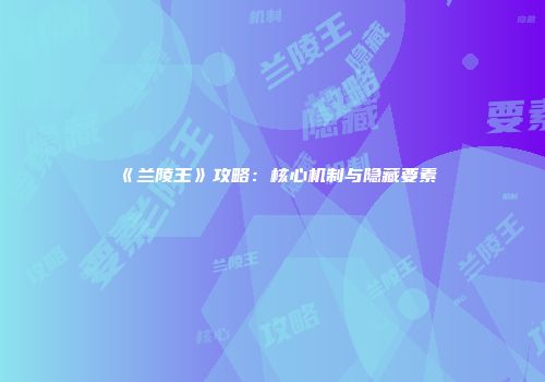 《兰陵王》攻略：核心机制与隐藏要素