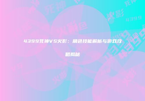 4399死神VS火影：角色技能解析与游戏攻略揭秘
