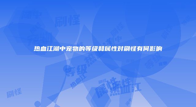 热血江湖中宠物的等级和属性对刷怪有何影响