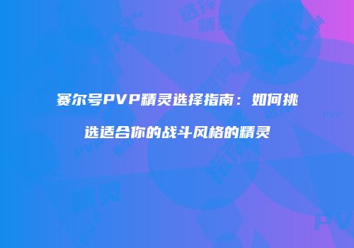 赛尔号PVP精灵选择指南：如何挑选适合你的战斗风格的精灵