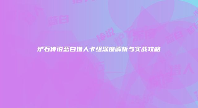 炉石传说蓝白猎人卡组深度解析与实战攻略