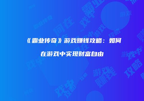 《霸业传奇》游戏赚钱攻略：如何在游戏中实现财富自由