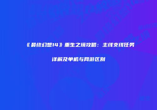 《最终幻想14》重生之境攻略：主线支线任务详解及单机与网游区别