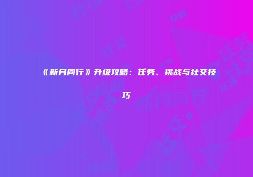 《新月同行》升级攻略：任务、挑战与社交技巧