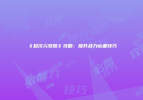 《超次元觉醒》攻略：提升战力必备技巧