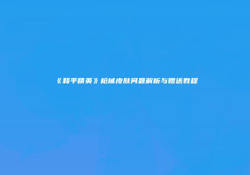 《和平精英》枪械皮肤问题解析与赠送教程