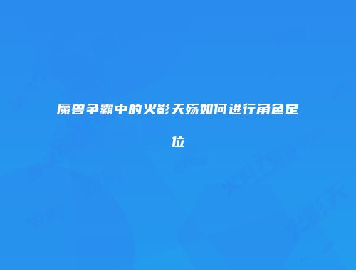 魔兽争霸中的火影天殇如何进行角色定位