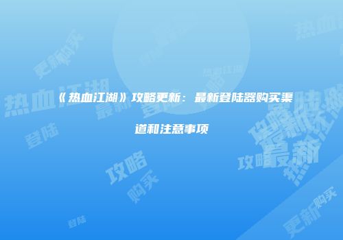 《热血江湖》攻略更新：最新登陆器购买渠道和注意事项