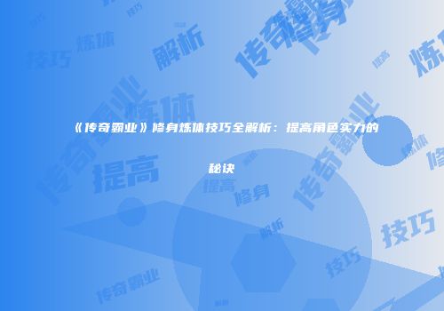 《传奇霸业》修身炼体技巧全解析:提高角色实力的秘诀