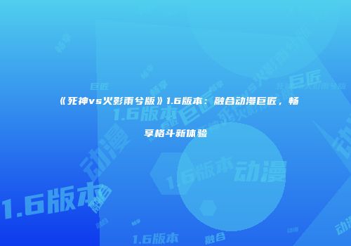 《死神vs火影雨兮版》1.6版本：融合动漫巨匠，畅享格斗新体验