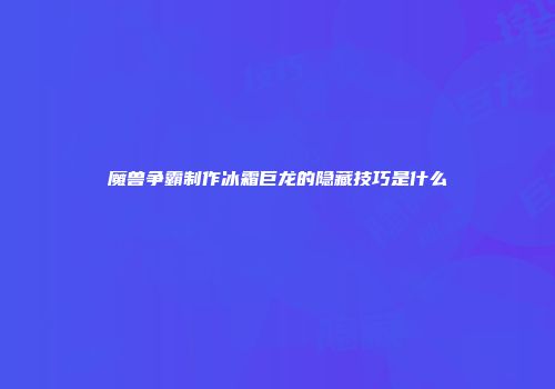 魔兽争霸制作冰霜巨龙的隐藏技巧是什么