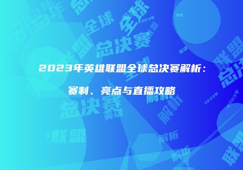 2023年英雄联盟全球总决赛解析：赛制、亮点与直播攻略